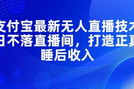 实战（11865期）支付宝最新无人直播技术，日不落直播间，打造正真睡后收入便宜07月29日中创网VIP项目