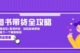 实战图书带货全攻略：精准定位+高效内容，轻松起号变现打造下一个爆款账号09-18福缘网