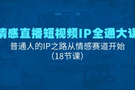 实战情感直播短视频IP全通大课，普通人的IP之路从情感赛道开始（18节课）便宜07月08日福缘网VIP项目