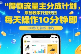 得物流量主分成计划，原创独家托管玩法，每天操作10分钟即可轻松挣米【揭秘】