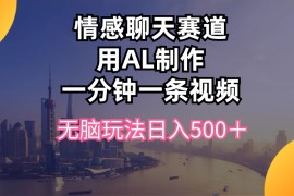 最新热门给力项目项目，情感聊天赛道用al制作一分钟一条视频无脑玩法日入500＋