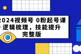 赚钱短视频运营项目，2024视频号 0粉起号课，逻辑梳理，技能提升，完整版