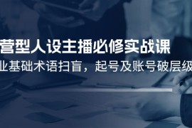 最新项目（11605期）运营型·人设主播必修实战课：行业基础术语扫盲，起号及账号破层级便宜07月14日中创网VIP项目