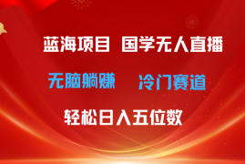 （11232期）超级蓝海项目 国学无人直播日入五位数 无脑躺赚冷门赛道 最新玩法，06月23日中创网VIP项目