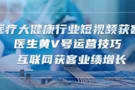 很火短视频运营项目，医疗 大健康行业短视频获客：医生黄V号运营技巧  互联网获客业绩增长-15节