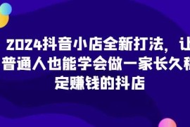 简单项目2024抖音小店全新打法，让普通人也能学会做一家长久稳定赚钱的抖店（更新）11-13冒泡网