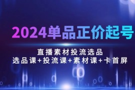 实操直播玩法项目，2024单品正价起号，直播素材投流选品：选品课+投流课+素材课+卡首屏/100节