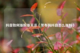 抖音如何涨粉涨关注（发布的抖音怎么涨粉）