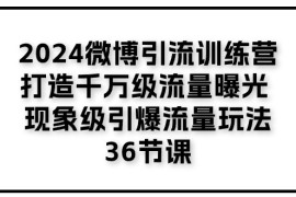 2024最新2024微博引流训练营「打造千万级流量曝光 现象级引爆流量玩法」36节课，06月30日福缘网VIP项目