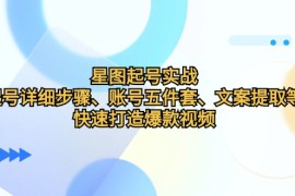 热门项目星图起号实战：起号详细步骤、账号五件套、文案提取等，快速打造爆款视频10-11福缘网