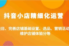 热门项目抖音小店精细化运营：类目、完善店铺基础设置、选品、营销活动、维护店铺体验分等10-13福缘网