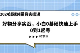 简单项目2024短视频带货实操课，好物分享实战，小白0基础快速上手，0到1起号，07月02日福缘网VIP项目