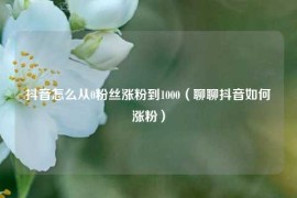 抖音怎么从0粉丝涨粉到1000（聊聊抖音如何涨粉）