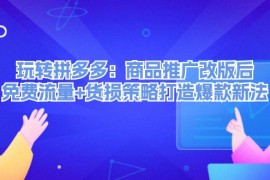 2024最新（12363期）玩转拼多多：商品推广改版后，免费流量+货损策略打造爆款新法（无水印）08-29中创网