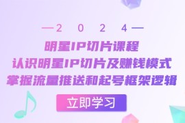 最新项目明星IP切片课程：认识明星IP切片及赚钱模式，掌握流量推送和起号框架逻辑10-23福缘网