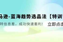 热门项目亚马逊蓝海趋势选品法【特训营】：玩转信息差，成功快速套利便宜07月14日福缘网VIP项目