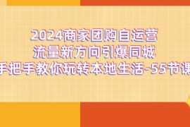 2024最新（11655期）2024商家团购-自运营流量新方向引爆同城，手把手教你玩转本地生活-55节课便宜07月17日中创网VIP项目