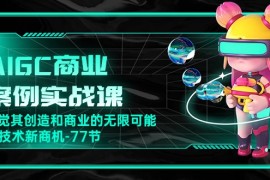 热门人工智能项目，AIGC-商业案例实战课，发觉其创造和商业的无限可能，Ai技术新商机-77节