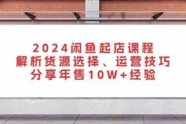 实战2024闲鱼起店课程：解析货源选择、运营技巧，分享年售10W+经验11-08福缘网