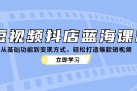 热门项目短视频抖店蓝海课程：从基础功能到变现方式，轻松打造爆款短视频10-14福缘网