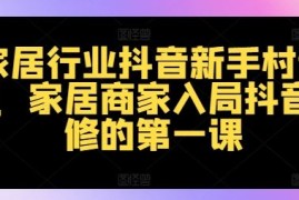 每天家居行业抖音新手村计划，家居商家入局抖音必修的第一课08-18冒泡网