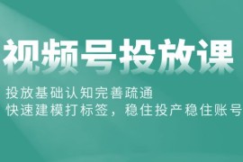 赚钱短视频运营项目，视频号投放课：投放基础认知完善疏通，快速建模打标签，稳住投产稳住账号