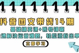 热门项目（13107期）抖音图文带货14期：基础精英课+账号锦囊，快速解决运营难题轻松涨粉出单10-25中创网