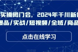 最新项目于川实操闭门会，2024年干川新打法，爆品/实战/短视频/全域/商品卡09-01冒泡网