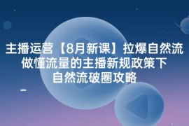 热门项目（12094期）主播运营【8月新课】拉爆自然流，做懂流量的主播新规政策下，自然流破&#8230;便宜08月11日中创网VIP项目