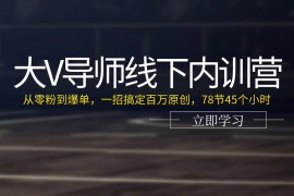 （11261期）大V导师线下内训营：从零粉到爆单，一招搞定百万原创，78节45个小时，06月25日中创网VIP项目