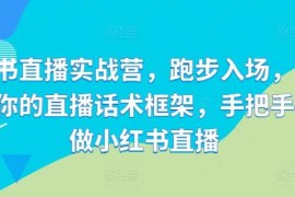 2024最新小红书直播实战营，跑步入场，打造专属你的直播话术框架，手把手教你做小红书直播10-18冒泡网