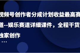 2024最新视频号创作者分成计划收益最高赛道&#8211;娱乐赛道详细课件，全程干货，独家创作08-21福缘网