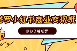 塔罗小红书商业变现实操班，玩你了解塔罗，玩转小红书塔罗变现（10节课），06月23日福缘网VIP项目