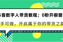 抖音数字人带货教程：0粉开橱窗 新手可做 开启属于你的带货之路，06月23日福缘网VIP项目