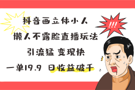 最新项目抖音画立体小人，懒人不露脸直播玩法，引流猛变现快，一单19.9，日收益破千，07月03日福缘网VIP项目