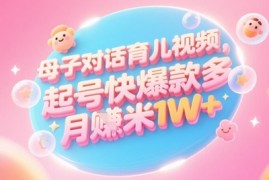 AI生成母子对话育儿类视频，起号快爆款多，小白宝妈轻松学，多渠道变现，月入1W+