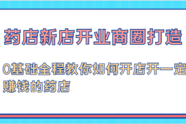 2024最新药店新店开业商圈打造-0基础全程教你如何开店开一定赚钱的药店08-14福缘网