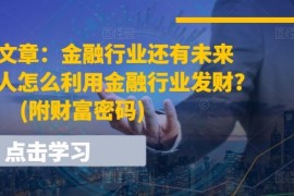 创业项目某付费文章：金融行业还有未来吗?普通人怎么利用金融行业发财?(附财富密码)便宜07月08日冒泡网VIP项目