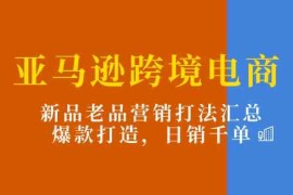 2024最新亚马逊跨境电商：新品老品营销打法汇总，爆款打造，日销千单便宜07月06日福缘网VIP项目