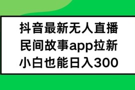 实战抖音无人直播，民间故事APP拉新，小白也能日入300+【揭秘】08-16冒泡网