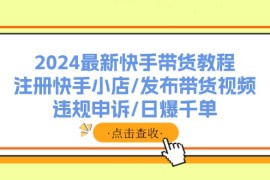 每天（11938期）2024最新快手带货教程：注册快手小店/发布带货视频/违规申诉/日爆千单便宜08月02日中创网VIP项目