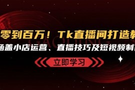 每天从零到百万！Tk直播间打造教程，涵盖小店运营、直播技巧及短视频制作10-25福缘网