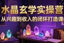 水晶玄学实操营：从兴趣到收入的闭环打造课