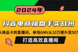 创业项目（12845期）抖音电商操盘手实战班：从商品卡到直播间，单场GMV从10万提升至50万，&#8230;10-06中创网