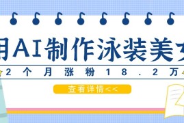 赚钱项目用AI生成泳装美女短视频，2个月涨粉18.2万，多种变现月收益万元08-30福缘网