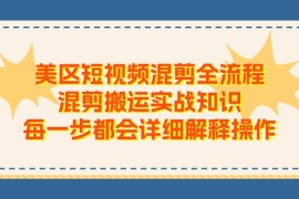 实战（11334期）美区短视频混剪全流程，混剪搬运实战知识，每一步都会详细解释操作，06月30日中创网VIP项目