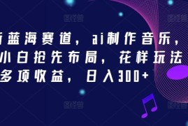 最新项目2024新蓝海赛道，ai制作音乐，新手小白抢先布局，花样玩法多项收益，日入300+【揭秘】便宜08月10日冒泡网VIP项目