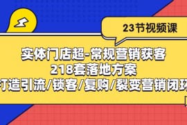 2024短视频运营项目，实体门店超-常规营销获客：218套落地方案/打造引流/锁客/复购/裂变营销