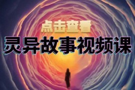 赚钱项目灵异故事视频课：文案、剪辑流程、画面处理及封面制作，助力创作者盈利11-15福缘网