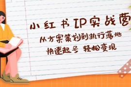 简单项目（12604期）小红书IP实战营深度解析：从方案策划到执行落地，快速起号轻松变现09-15中创网